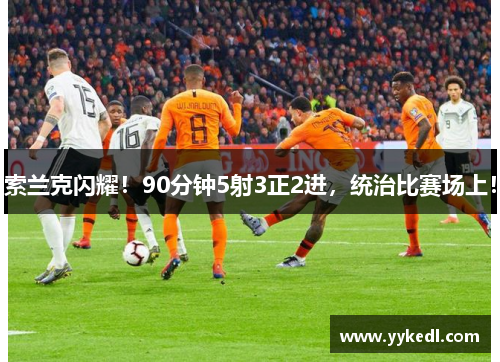 索兰克闪耀！90分钟5射3正2进，统治比赛场上！
