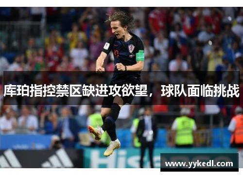库珀指控禁区缺进攻欲望，球队面临挑战