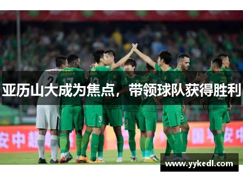 亚历山大成为焦点，带领球队获得胜利